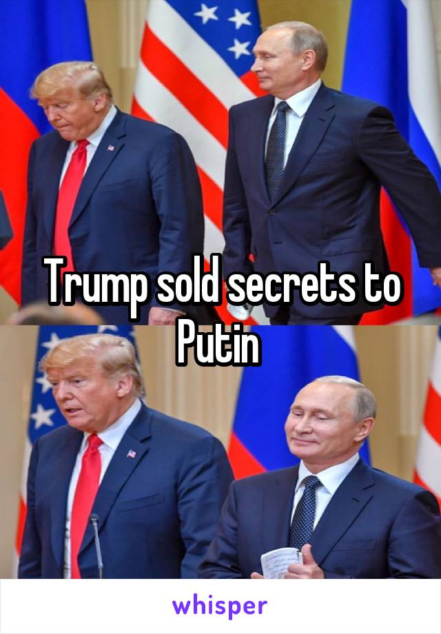 Trump sold secrets to Putin 