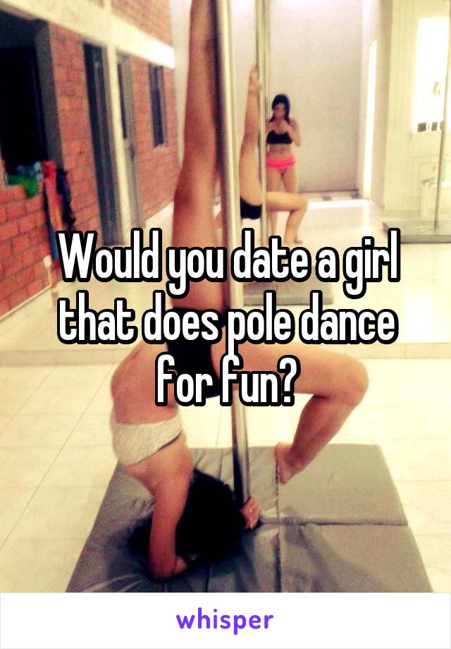 Would you date a girl that does pole dance for fun?