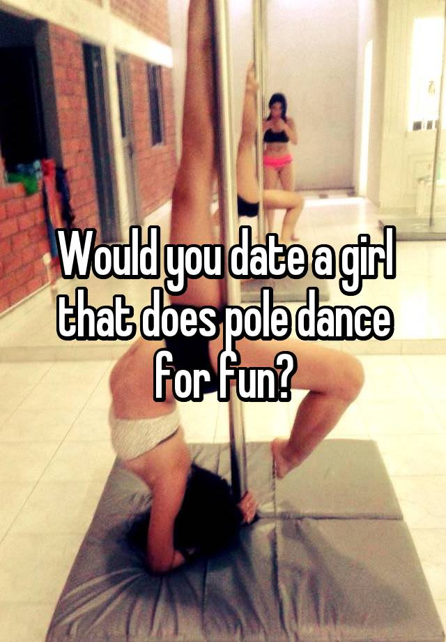 Would you date a girl that does pole dance for fun?