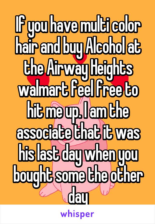 If you have multi color hair and buy Alcohol at the Airway Heights walmart feel free to hit me up. I am the associate that it was his last day when you bought some the other day