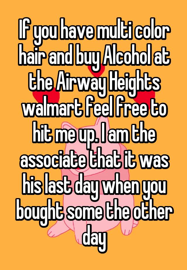 If you have multi color hair and buy Alcohol at the Airway Heights walmart feel free to hit me up. I am the associate that it was his last day when you bought some the other day