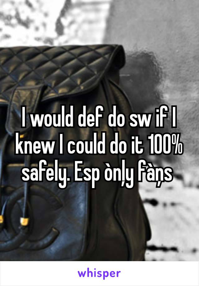 I would def do sw if I knew I could do it 100% safely. Esp ònļy fàņs 