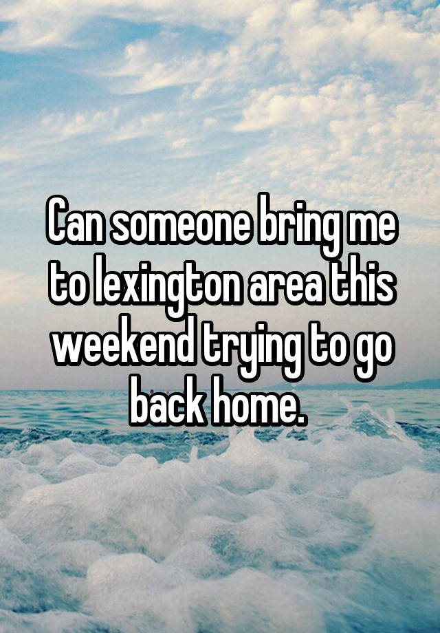 Can someone bring me to lexington area this weekend trying to go back home. 