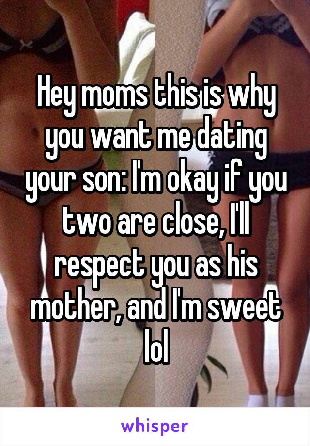 Hey moms this is why you want me dating your son: I'm okay if you two are close, I'll respect you as his mother, and I'm sweet lol