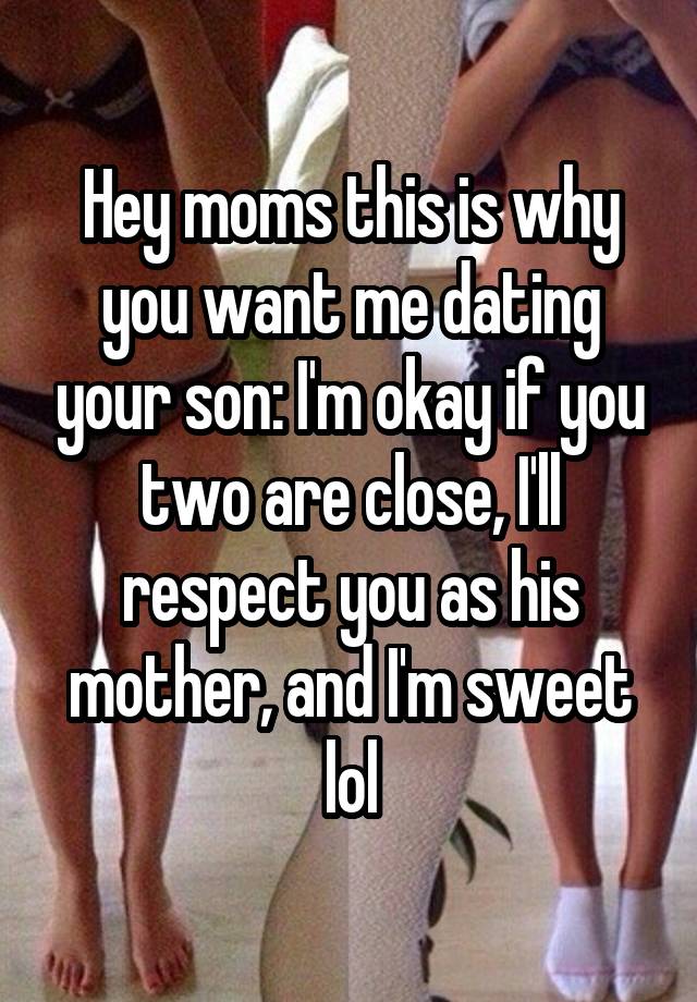 Hey moms this is why you want me dating your son: I'm okay if you two are close, I'll respect you as his mother, and I'm sweet lol