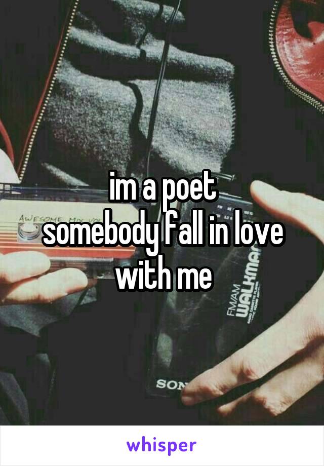 im a poet
somebody fall in love
with me