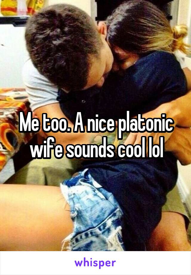 Me too. A nice platonic wife sounds cool lol