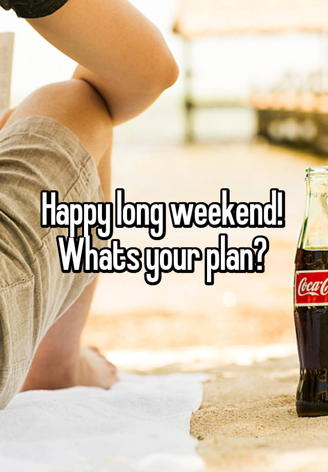Happy long weekend! 
Whats your plan? 