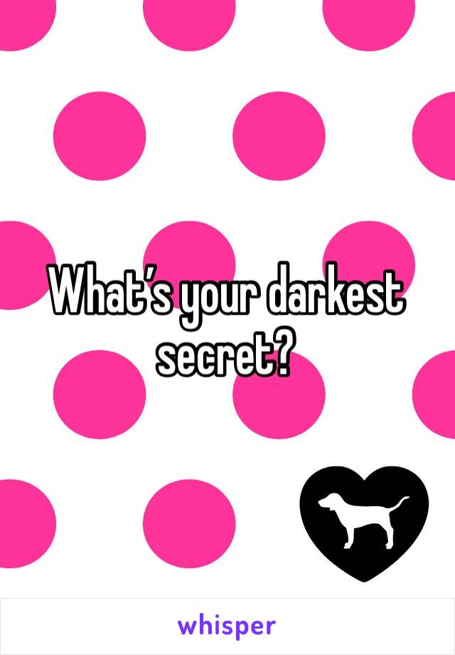 What’s your darkest secret?