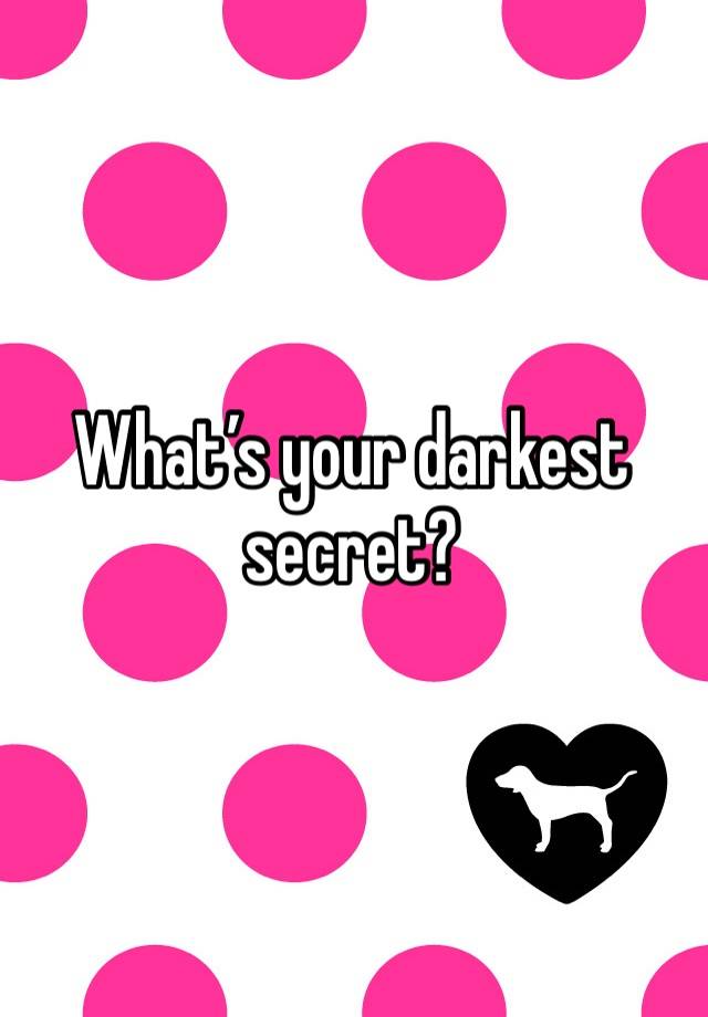 What’s your darkest secret?