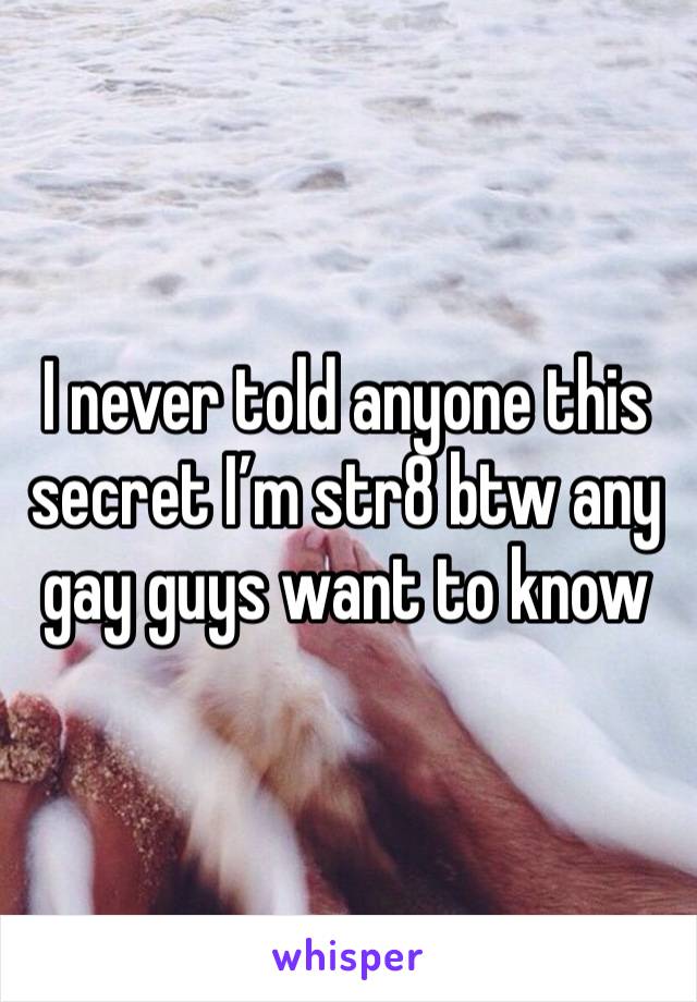 I never told anyone this secret I’m str8 btw any gay guys want to know 