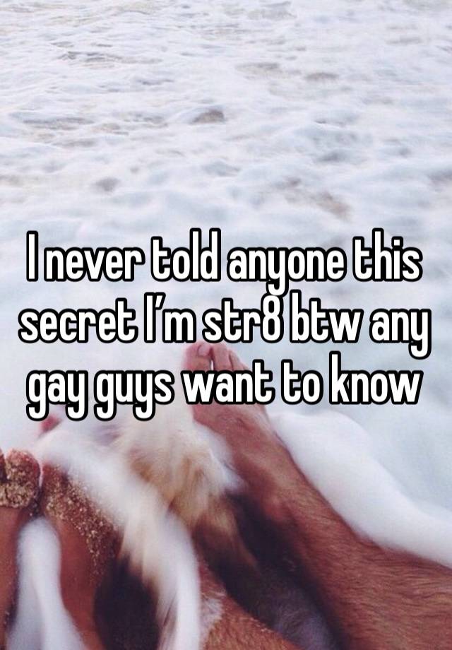 I never told anyone this secret I’m str8 btw any gay guys want to know 