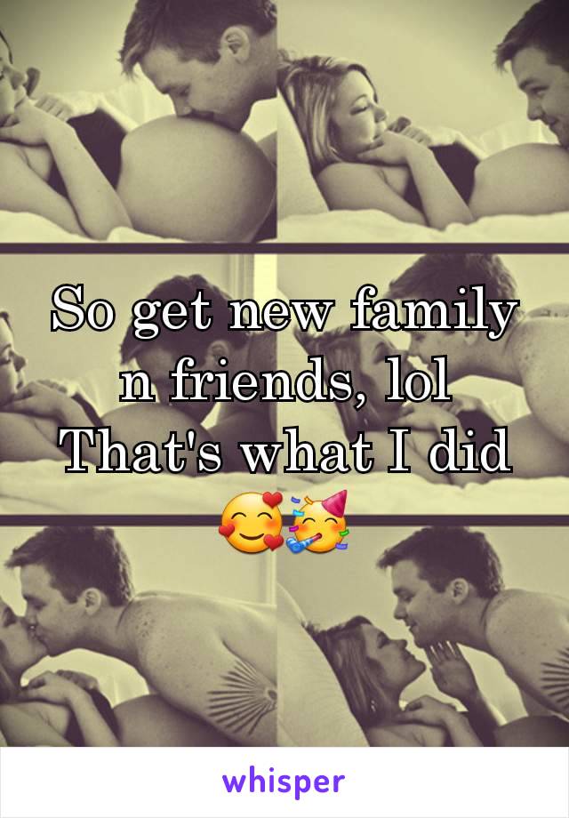 So get new family n friends, lol
That's what I did 🥰🥳