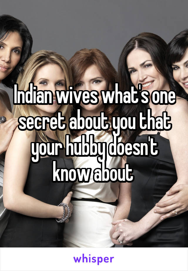 Indian wives what's one secret about you that your hubby doesn't know about 