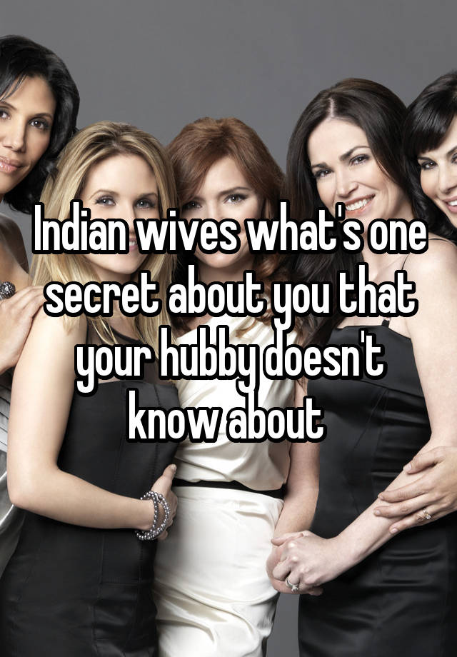 Indian wives what's one secret about you that your hubby doesn't know about 