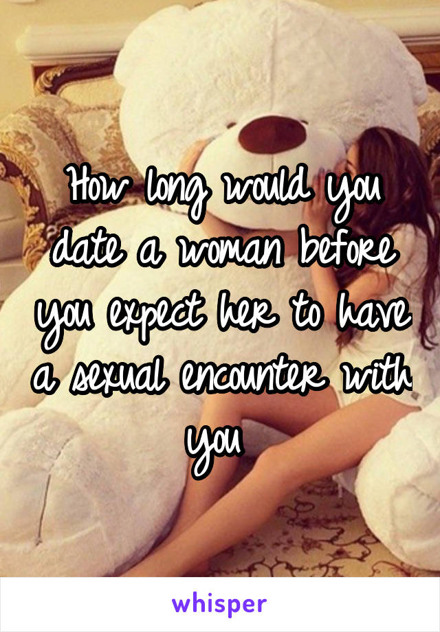 How long would you date a woman before you expect her to have a sexual encounter with you 