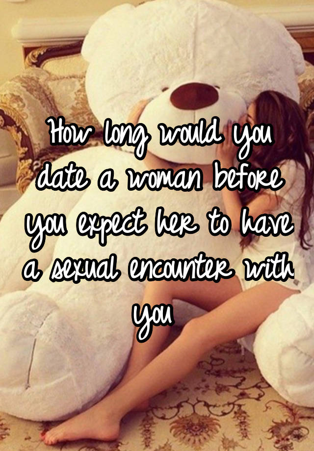 How long would you date a woman before you expect her to have a sexual encounter with you 