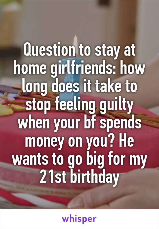 Question to stay at home girlfriends: how long does it take to stop feeling guilty when your bf spends money on you? He wants to go big for my 21st birthday