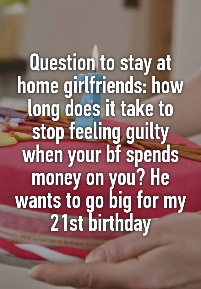 Question to stay at home girlfriends: how long does it take to stop feeling guilty when your bf spends money on you? He wants to go big for my 21st birthday