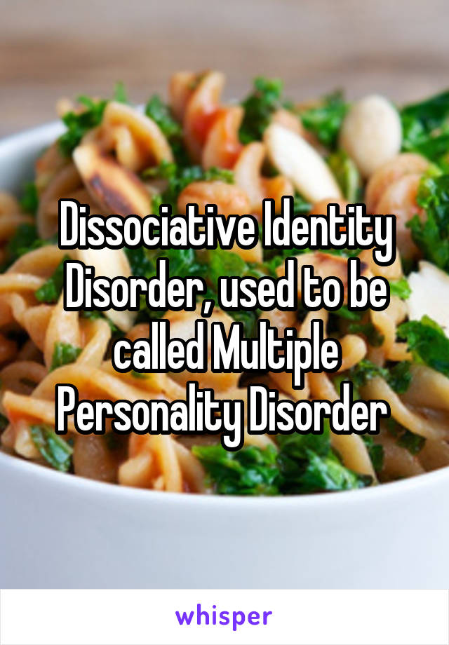 Dissociative Identity Disorder, used to be called Multiple Personality Disorder 