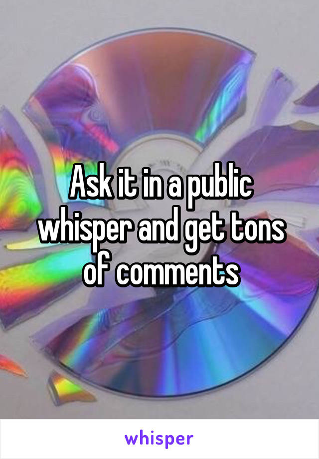 Ask it in a public whisper and get tons of comments