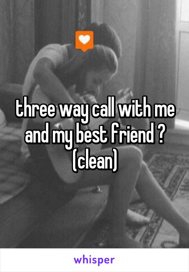 three way call with me and my best friend ? (clean)