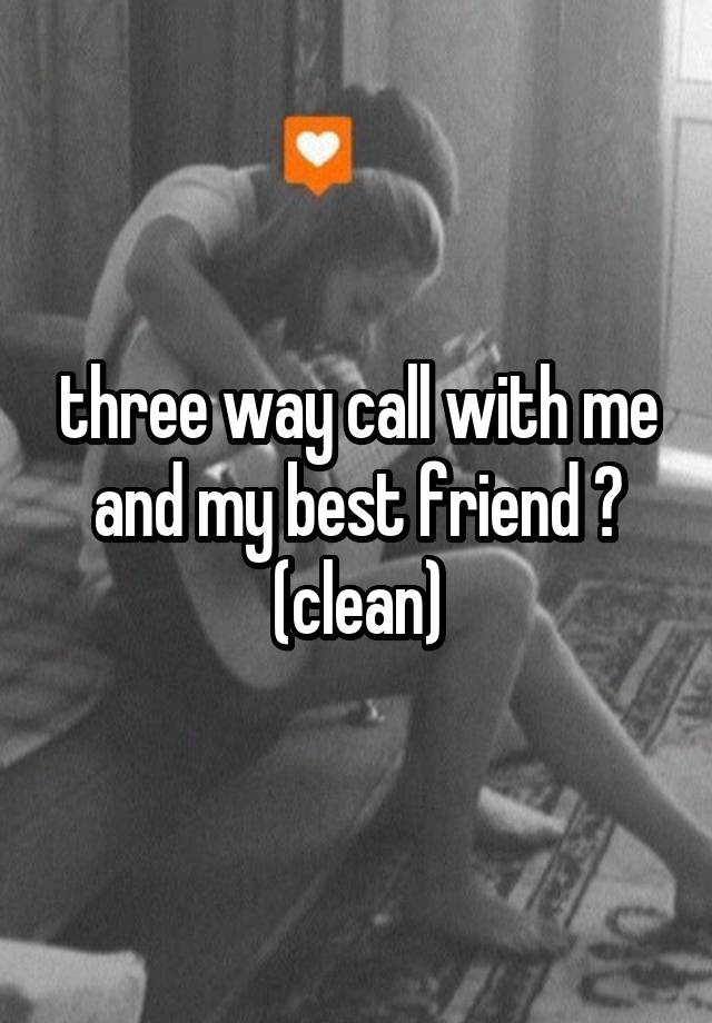 three way call with me and my best friend ? (clean)