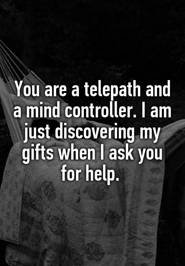 You are a telepath and a mind controller. I am just discovering my gifts when I ask you for help. 