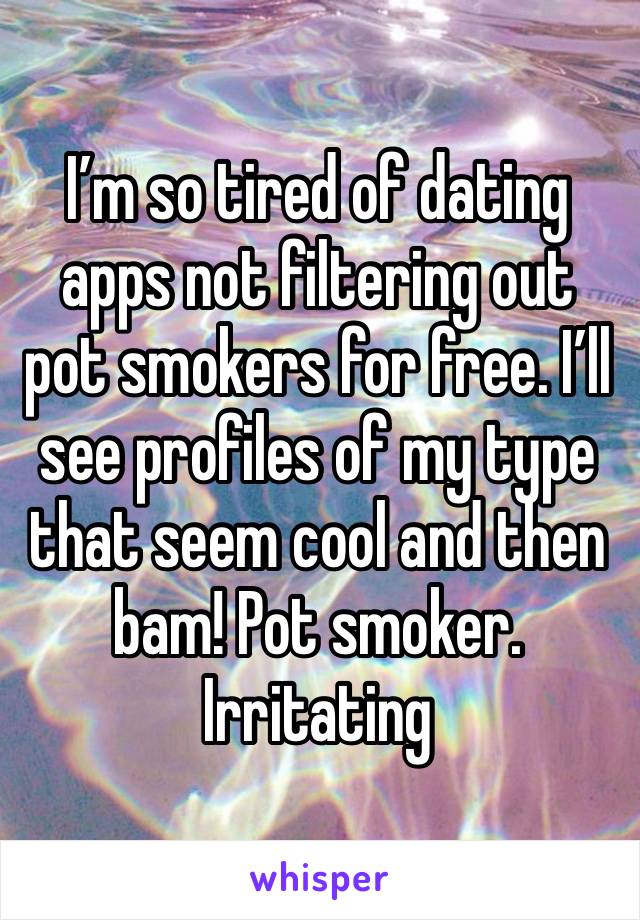 I’m so tired of dating apps not filtering out pot smokers for free. I’ll see profiles of my type that seem cool and then bam! Pot smoker. Irritating 