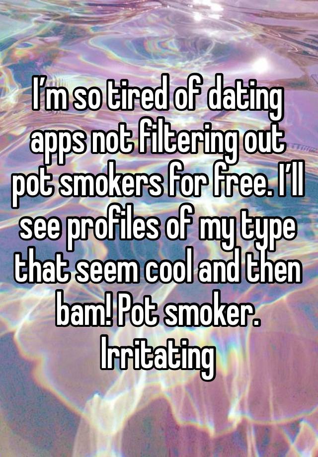 I’m so tired of dating apps not filtering out pot smokers for free. I’ll see profiles of my type that seem cool and then bam! Pot smoker. Irritating 