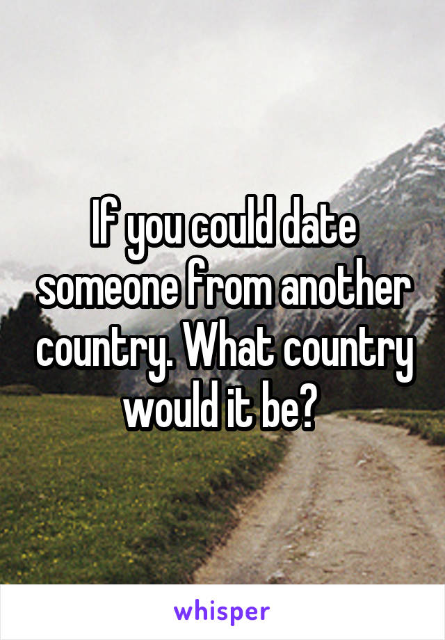 If you could date someone from another country. What country would it be? 