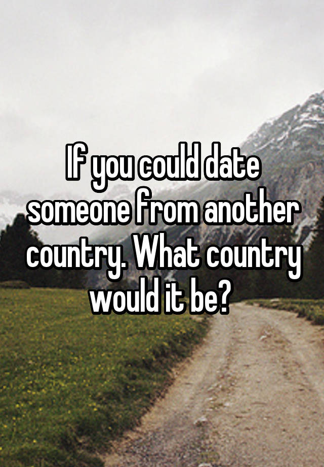 If you could date someone from another country. What country would it be? 