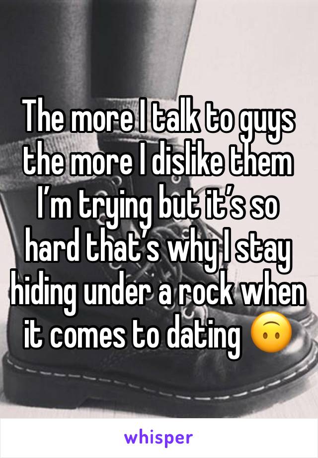 The more I talk to guys the more I dislike them I’m trying but it’s so hard that’s why I stay hiding under a rock when it comes to dating 🙃