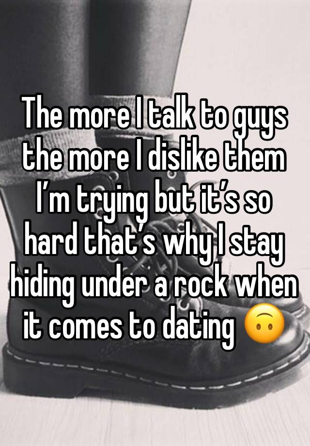 The more I talk to guys the more I dislike them I’m trying but it’s so hard that’s why I stay hiding under a rock when it comes to dating 🙃