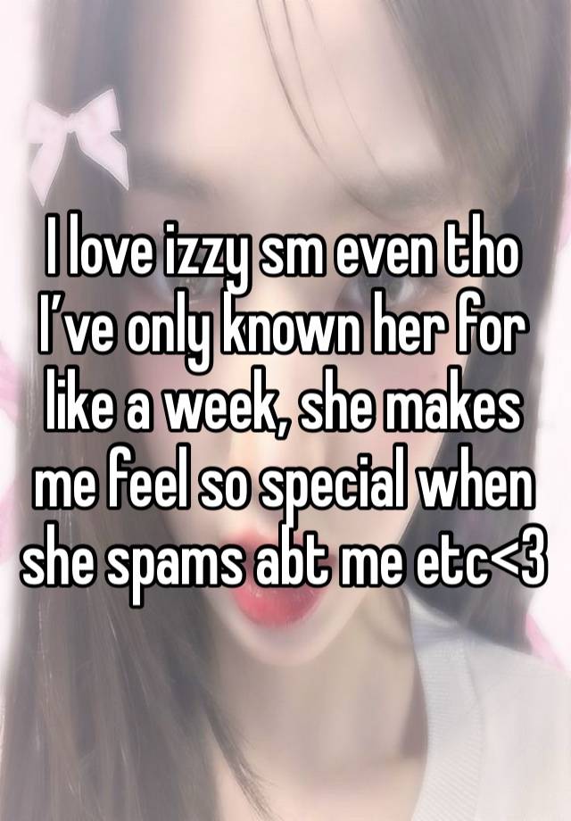 I love izzy sm even tho I’ve only known her for like a week, she makes me feel so special when she spams abt me etc<3