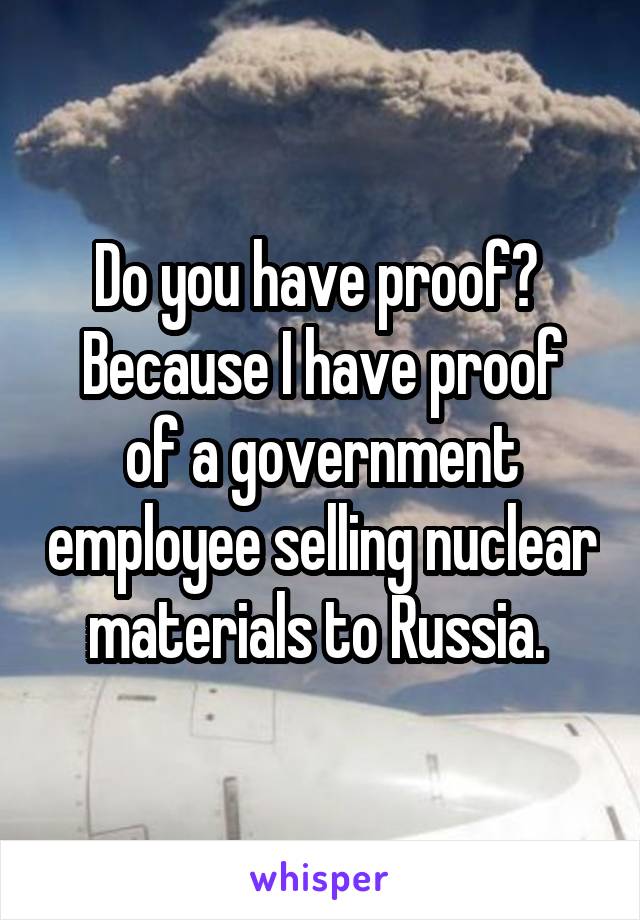 Do you have proof? 
Because I have proof of a government employee selling nuclear materials to Russia. 