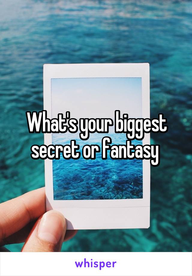 What's your biggest secret or fantasy 