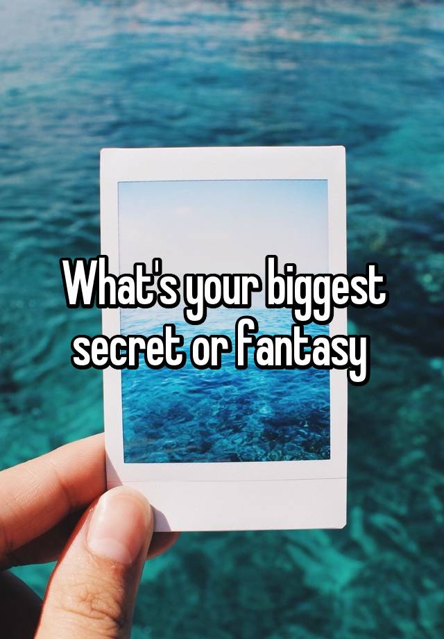 What's your biggest secret or fantasy 