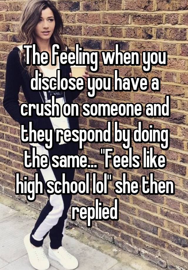 The feeling when you disclose you have a crush on someone and they respond by doing the same... "Feels like high school lol" she then replied