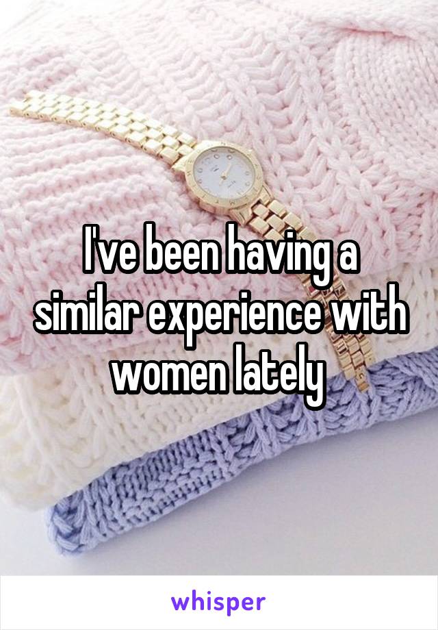 I've been having a similar experience with women lately 