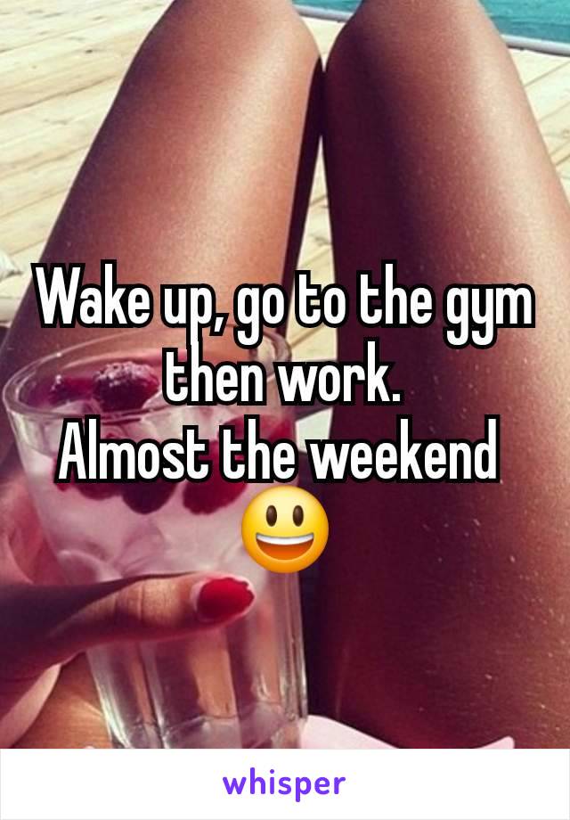 Wake up, go to the gym then work.
Almost the weekend 
😃