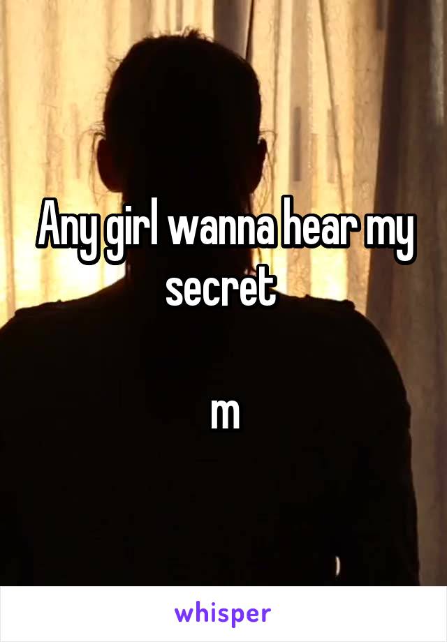 Any girl wanna hear my secret 

m