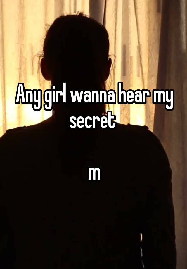 Any girl wanna hear my secret 

m