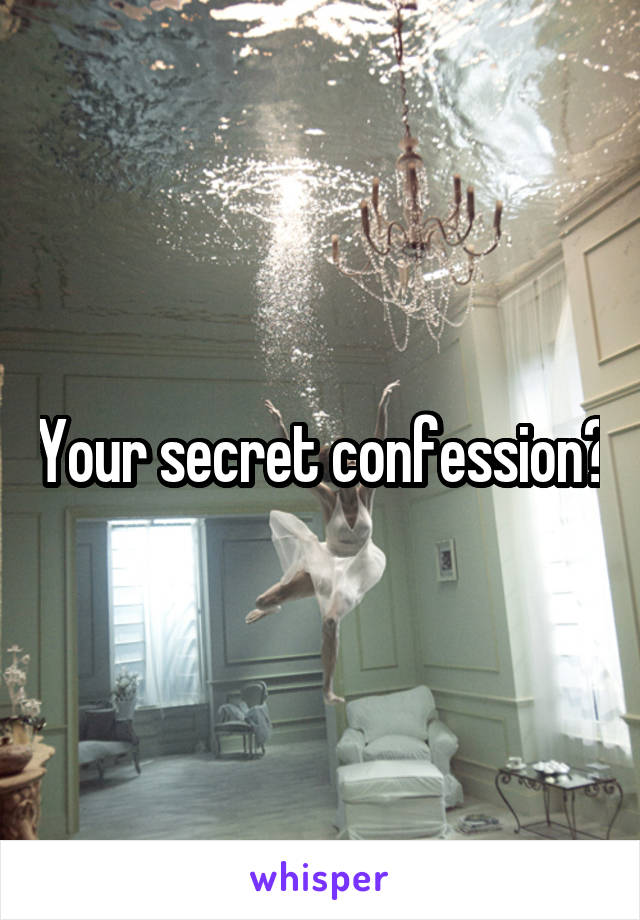 Your secret confession?