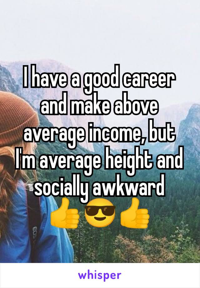 I have a good career and make above average income, but I'm average height and socially awkward
👍😎👍