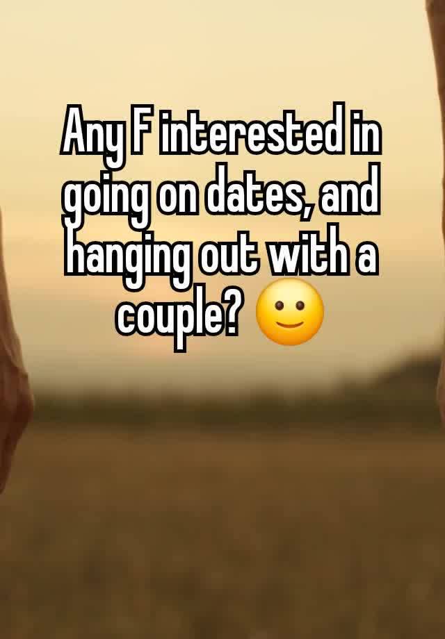 Any F interested in going on dates, and hanging out with a couple? 🙂