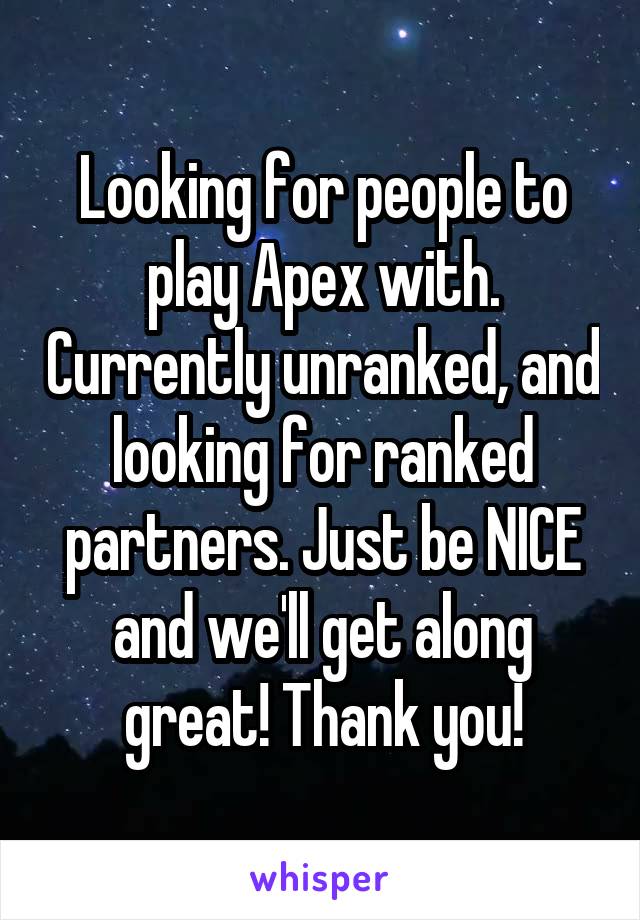 Looking for people to play Apex with. Currently unranked, and looking for ranked partners. Just be NICE and we'll get along great! Thank you!