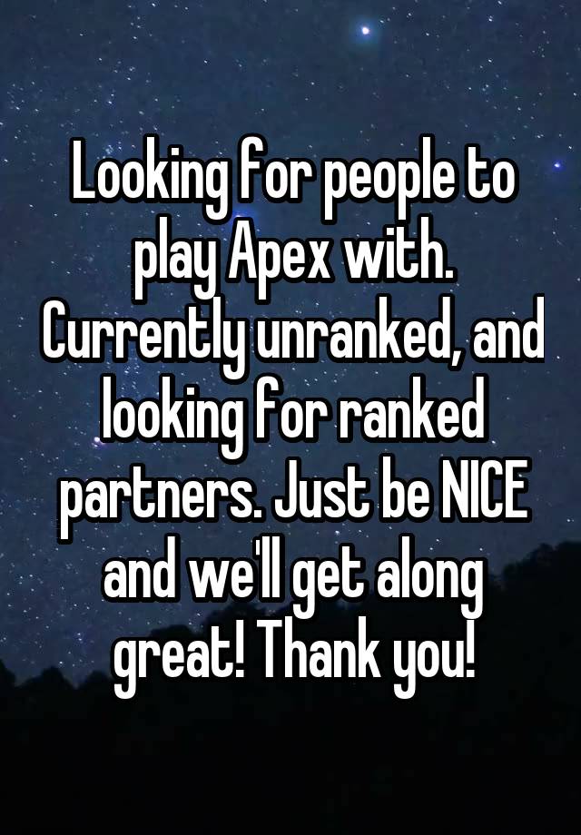 Looking for people to play Apex with. Currently unranked, and looking for ranked partners. Just be NICE and we'll get along great! Thank you!