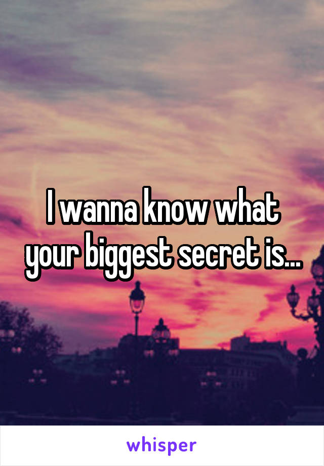 I wanna know what your biggest secret is...