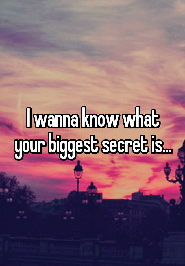 I wanna know what your biggest secret is...